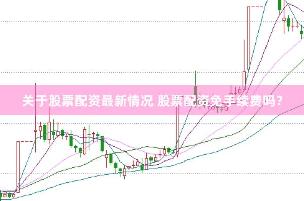 关于股票配资最新情况 股票配资免手续费吗？