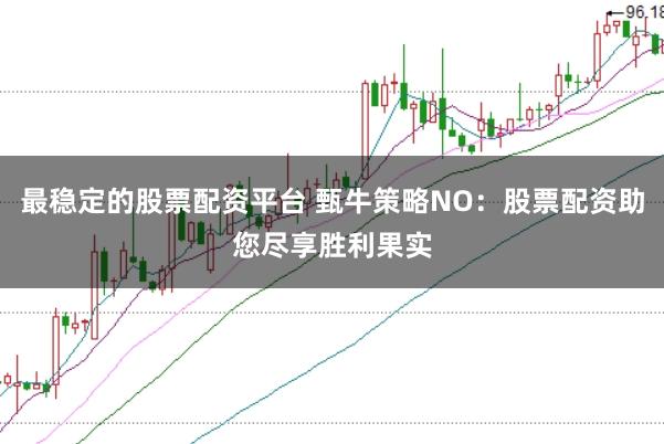 最稳定的股票配资平台 甄牛策略NO：股票配资助您尽享胜利果实