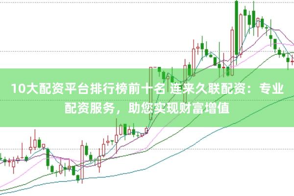 10大配资平台排行榜前十名 连来久联配资：专业配资服务，助您实现财富增值