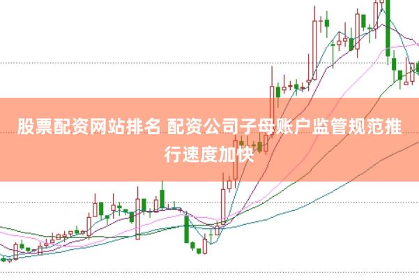 股票配资网站排名 配资公司子母账户监管规范推行速度加快