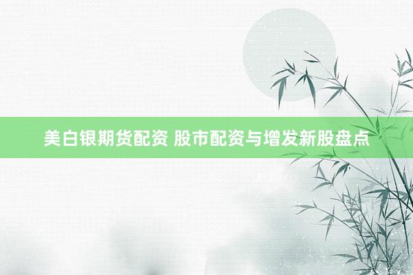 美白银期货配资 股市配资与增发新股盘点