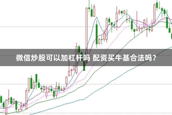 微信炒股可以加杠杆吗 配资买牛基合法吗？
