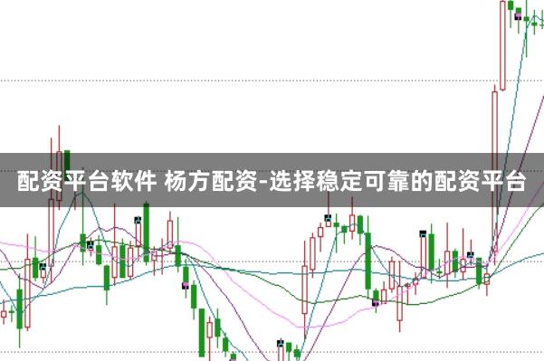 配资平台软件 杨方配资-选择稳定可靠的配资平台