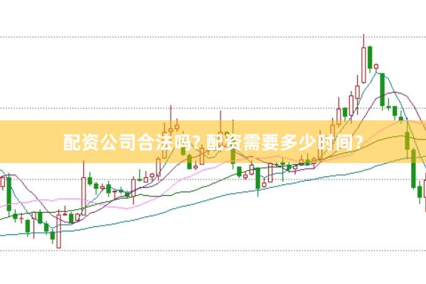 配资公司合法吗? 配资需要多少时间？