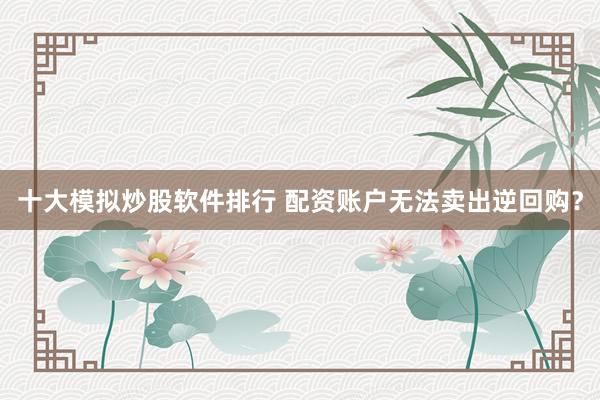 十大模拟炒股软件排行 配资账户无法卖出逆回购？
