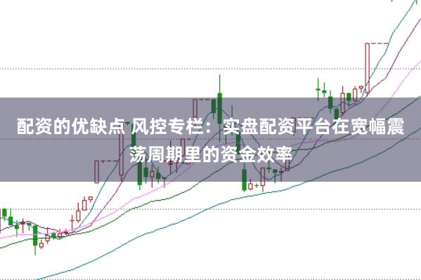 配资的优缺点 风控专栏：实盘配资平台在宽幅震荡周期里的资金效率
