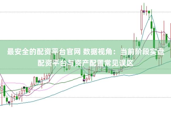 最安全的配资平台官网 数据视角：当前阶段实盘配资平台与资产配置常见误区