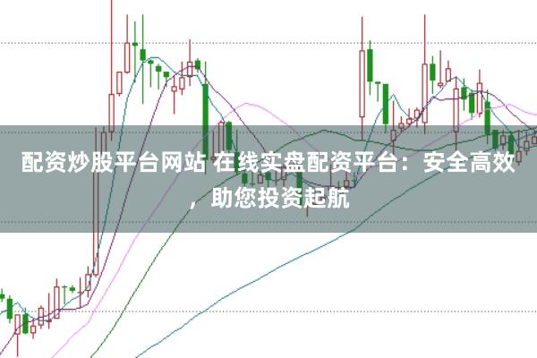 配资炒股平台网站 在线实盘配资平台：安全高效，助您投资起航